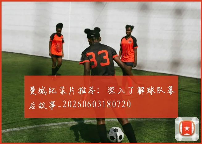曼城纪录片推荐：深入了解球队幕后故事_20260603180720