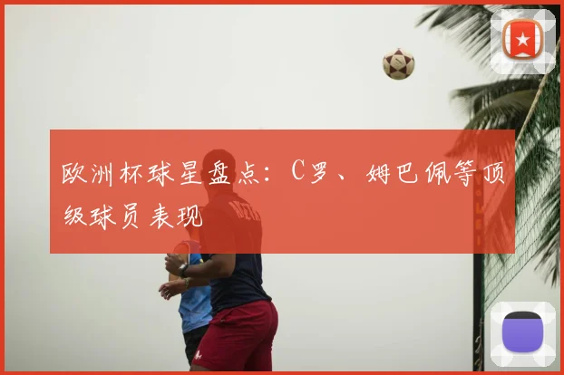 欧洲杯球星盘点：C罗、姆巴佩等顶级球员表现