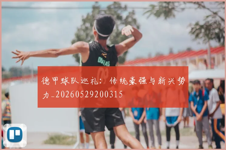 德甲球队巡礼:传统豪强与新兴势力_20260529200315
