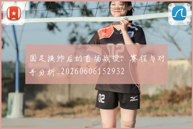 国足换帅后的首场战役：赛程与对手分析_20260606152932