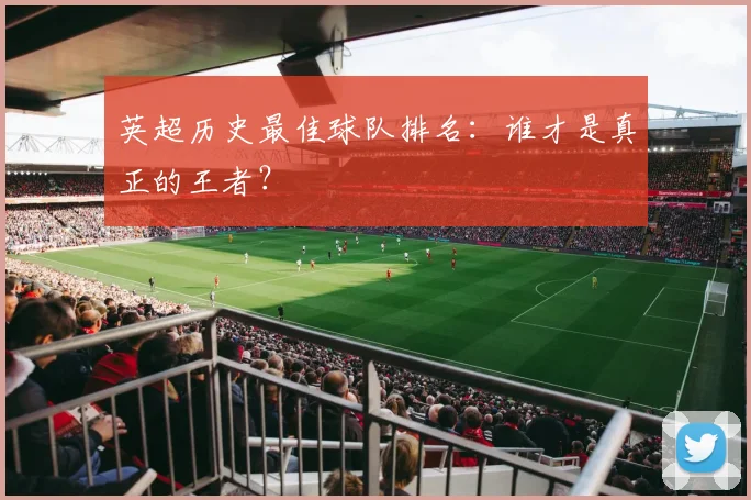 英超历史最佳球队排名:谁才是真正的王者?