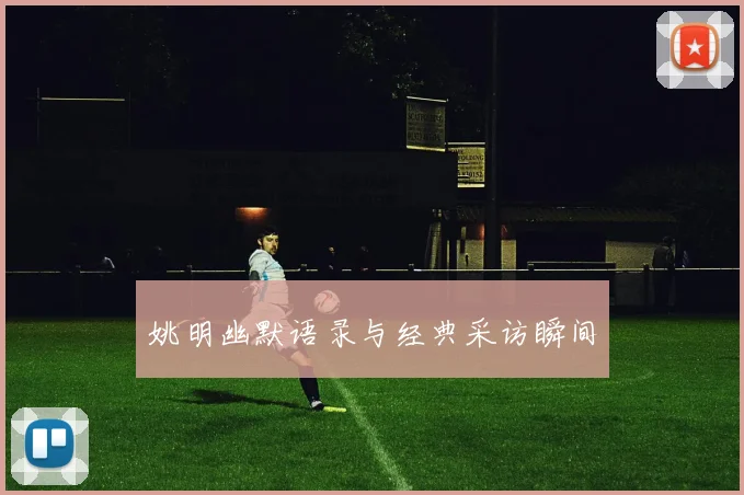 姚明幽默语录与经典采访瞬间