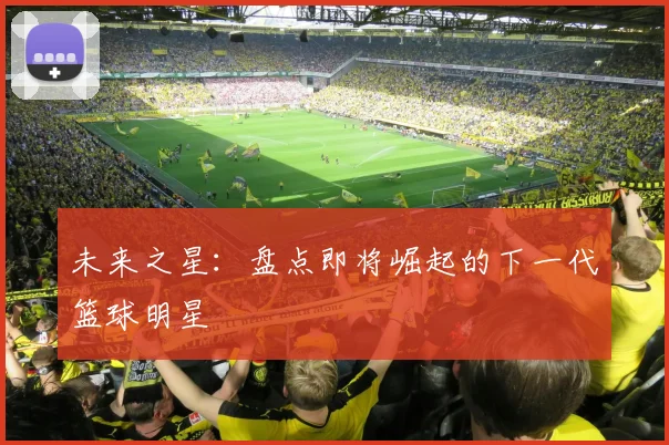 未来之星：盘点即将崛起的下一代篮球明星