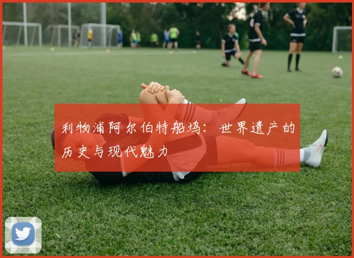 利物浦阿尔伯特船坞:世界遗产的历史与现代魅力