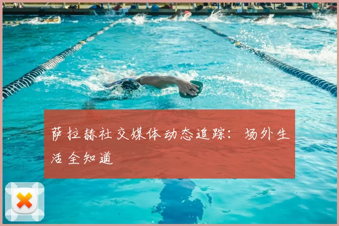 萨拉赫社交媒体动态追踪:场外生活全知道