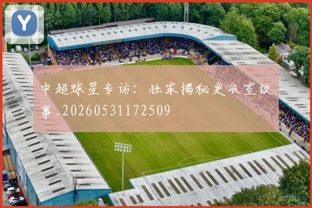 中超球星专访:独家揭秘更衣室故事_20260531172509