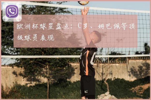 欧洲杯球星盘点:C罗、姆巴佩等顶级球员表现