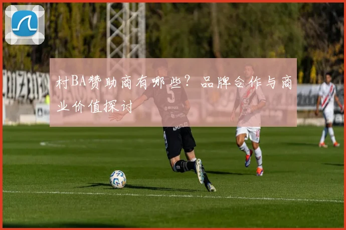 村BA赞助商有哪些?品牌合作与商业价值探讨