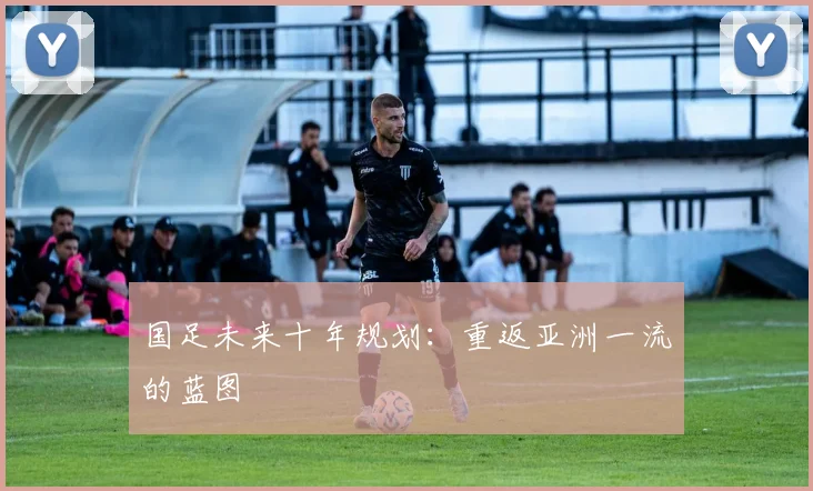 国足未来十年规划：重返亚洲一流的蓝图