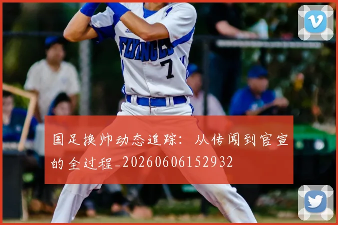 国足换帅动态追踪:从传闻到官宣的全过程_20260606152932