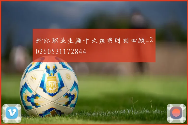科比职业生涯十大经典时刻回顾_20260531172844