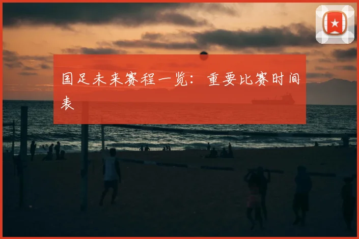 国足未来赛程一览：重要比赛时间表