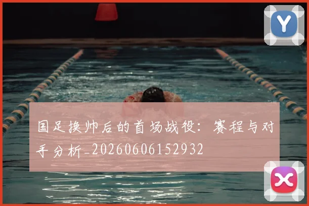 国足换帅后的首场战役:赛程与对手分析_20260606152932