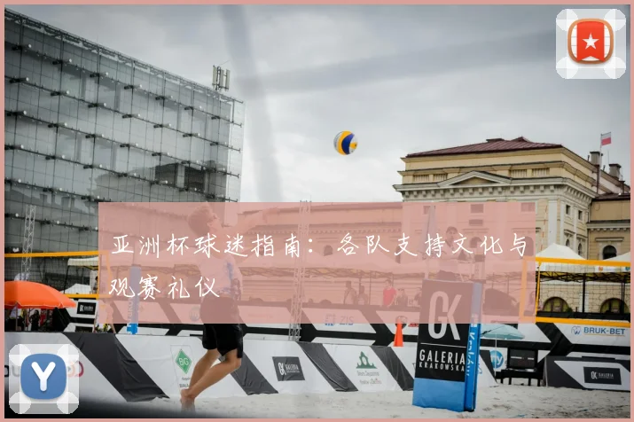 亚洲杯球迷指南：各队支持文化与观赛礼仪