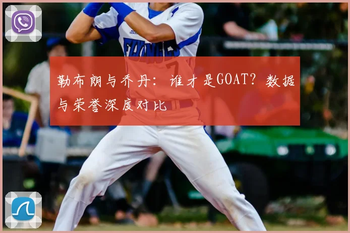 勒布朗与乔丹：谁才是GOAT？数据与荣誉深度对比