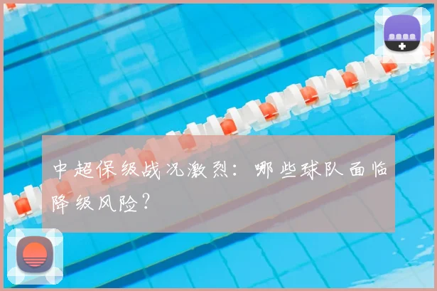 中超保级战况激烈：哪些球队面临降级风险？