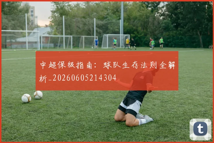 中超保级指南：球队生存法则全解析_20260605214304