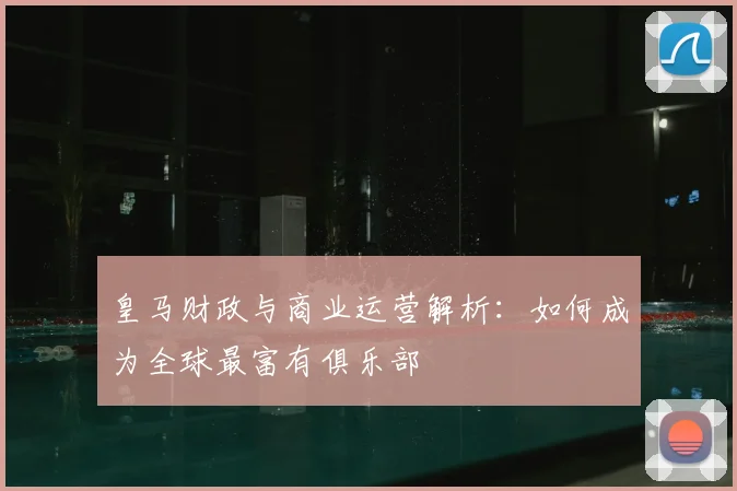 皇马财政与商业运营解析：如何成为全球最富有俱乐部