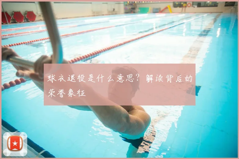 球衣退役是什么意思？解读背后的荣誉象征