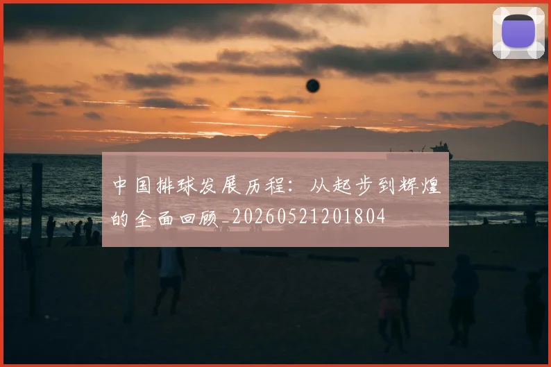 中国排球发展历程:从起步到辉煌的全面回顾_20260521201804