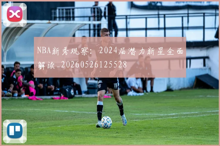 NBA新秀观察：2024届潜力新星全面解读_20260526125528