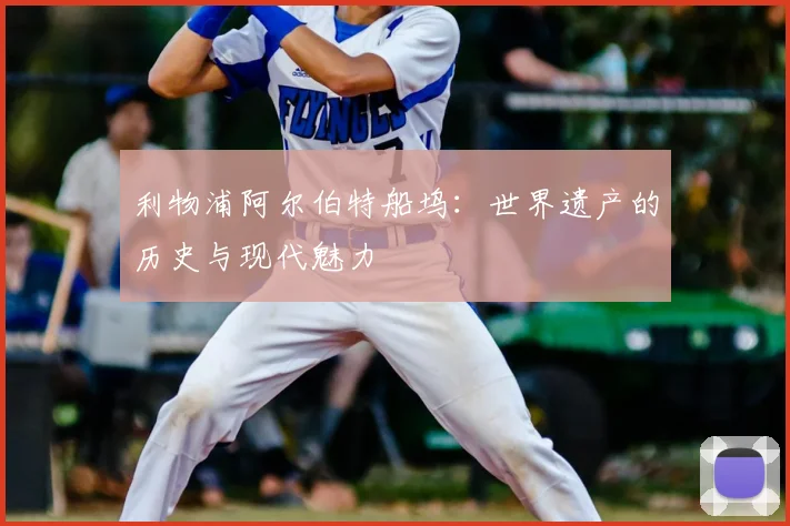 利物浦阿尔伯特船坞：世界遗产的历史与现代魅力