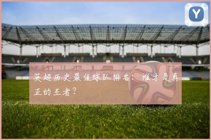 英超历史最佳球队排名:谁才是真正的王者?