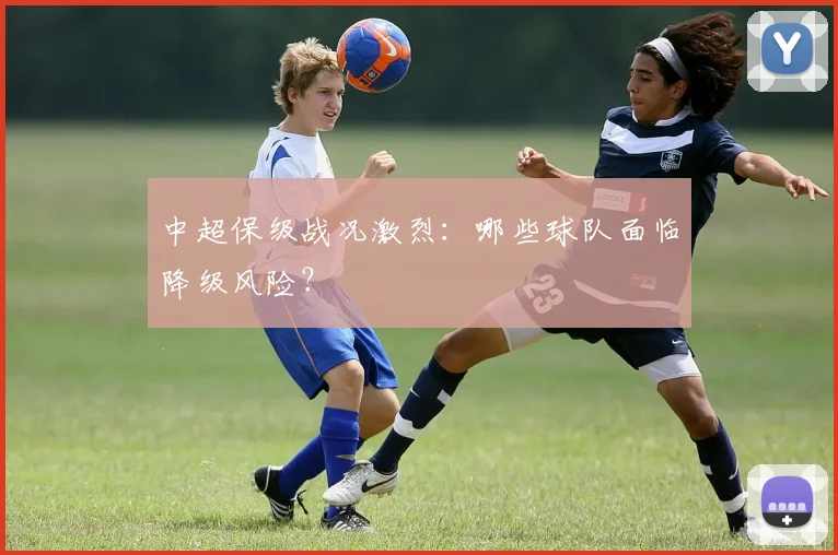 中超保级战况激烈:哪些球队面临降级风险?