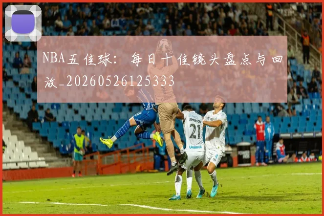 NBA五佳球:每日十佳镜头盘点与回放_20260526125333