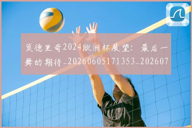 莫德里奇2024欧洲杯展望：最后一舞的期待_20260605171353_20260703181743