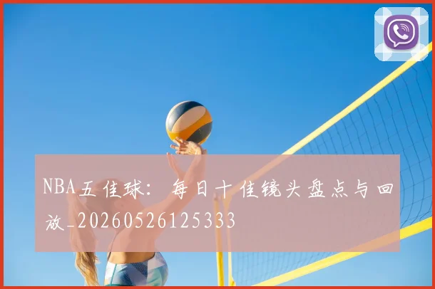 NBA五佳球：每日十佳镜头盘点与回放_20260526125333