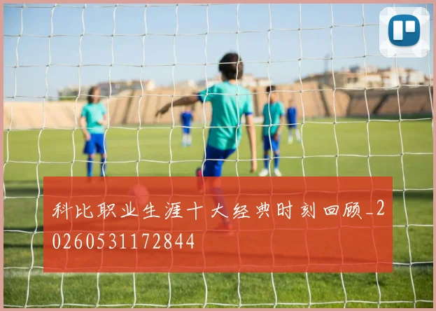 科比职业生涯十大经典时刻回顾_20260531172844
