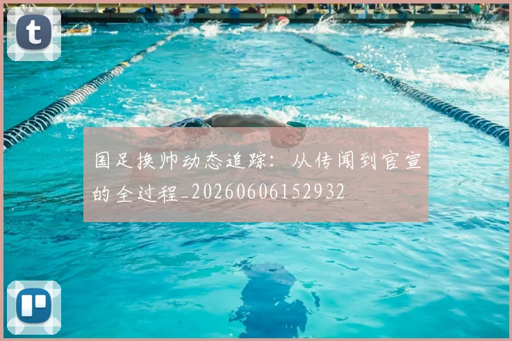 国足换帅动态追踪：从传闻到官宣的全过程_20260606152932