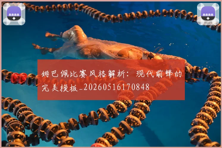 姆巴佩比赛风格解析:现代前锋的完美模板_20260516170848