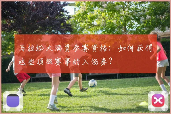 马拉松大满贯参赛资格:如何获得这些顶级赛事的入场券?