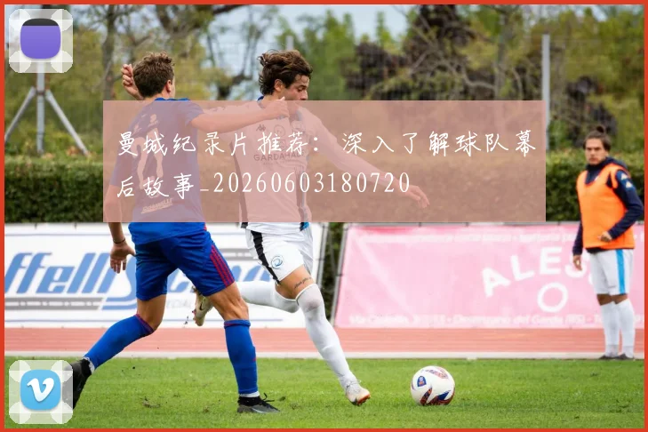 曼城纪录片推荐：深入了解球队幕后故事_20260603180720