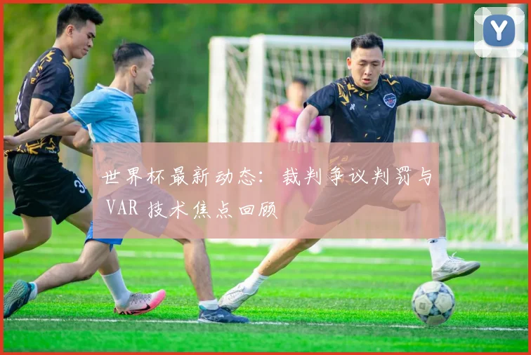 世界杯最新动态：裁判争议判罚与 VAR 技术焦点回顾