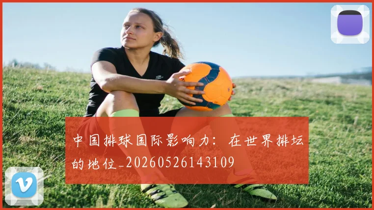 中国排球国际影响力：在世界排坛的地位_20260526143109