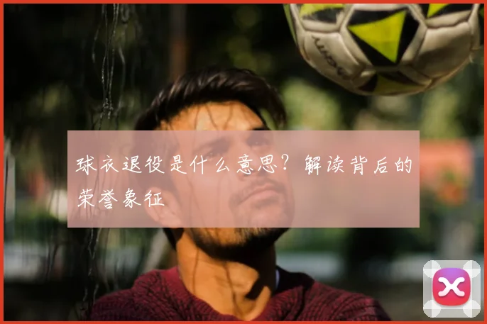 球衣退役是什么意思?解读背后的荣誉象征