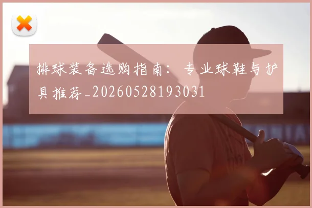 排球装备选购指南：专业球鞋与护具推荐_20260528193031