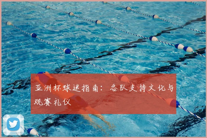 亚洲杯球迷指南:各队支持文化与观赛礼仪
