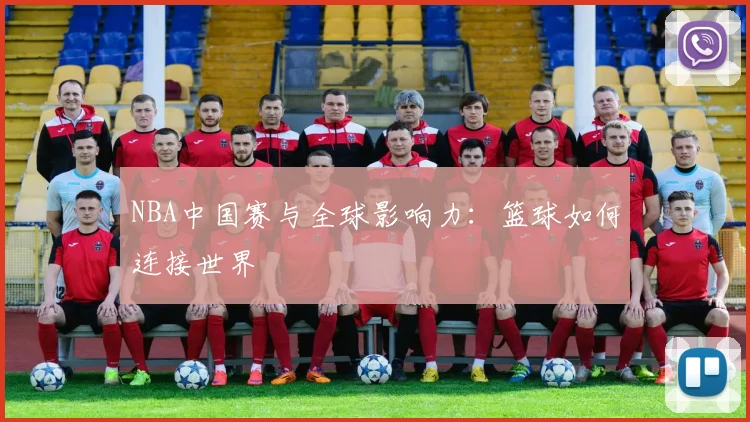 NBA中国赛与全球影响力：篮球如何连接世界