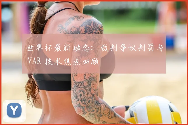 世界杯最新动态：裁判争议判罚与 VAR 技术焦点回顾