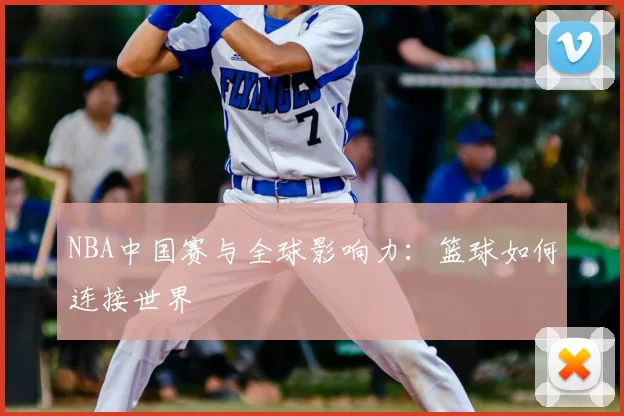 NBA中国赛与全球影响力:篮球如何连接世界